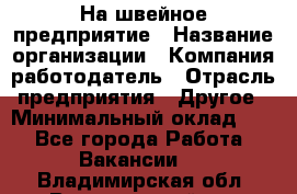 На швейное предприятие › Название организации ­ Компания-работодатель › Отрасль предприятия ­ Другое › Минимальный оклад ­ 1 - Все города Работа » Вакансии   . Владимирская обл.,Вязниковский р-н